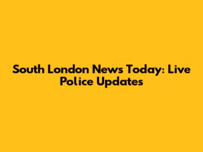 South London News Today: Live Police Updates
