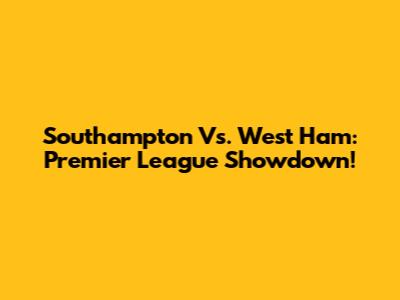 Southampton Vs. West Ham: Premier League Showdown!