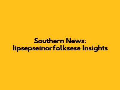 Southern News: Iipsepseinorfolksese Insights