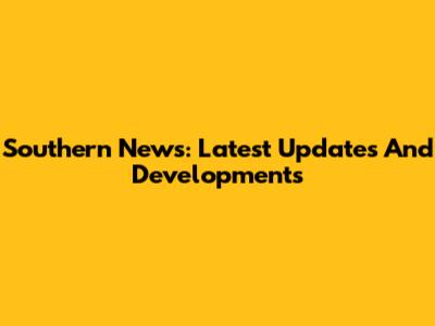 Southern News: Latest Updates And Developments