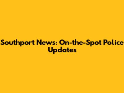Southport News: On-the-Spot Police Updates