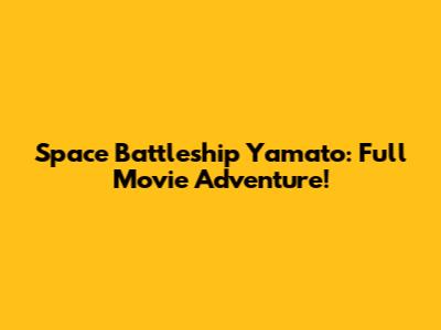 Space Battleship Yamato: Full Movie Adventure!