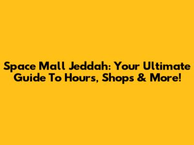 Space Mall Jeddah: Your Ultimate Guide To Hours, Shops & More!