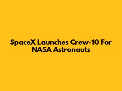SpaceX Launches Crew-10 For NASA Astronauts