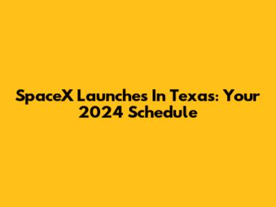 SpaceX Launches In Texas: Your 2024 Schedule