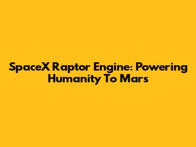 SpaceX Raptor Engine: Powering Humanity To Mars