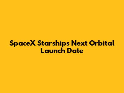 SpaceX Starship's Next Orbital Launch Date