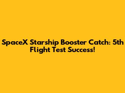 SpaceX Starship Booster Catch: 5th Flight Test Success!