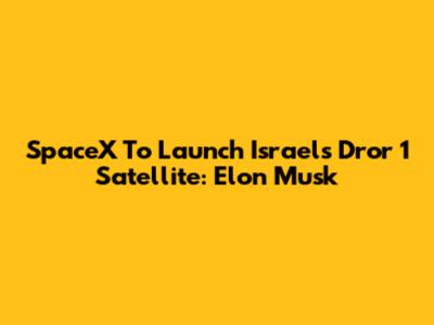 SpaceX To Launch Israel's Dror 1 Satellite: Elon Musk