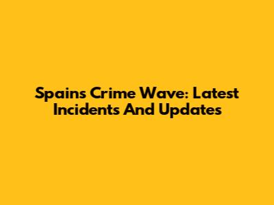 Spain's Crime Wave: Latest Incidents And Updates