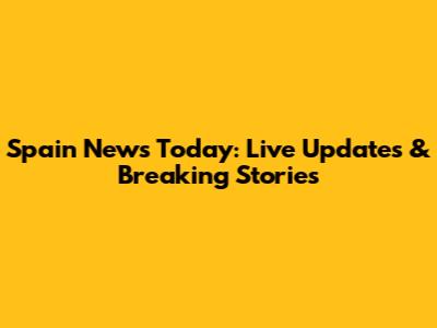 Spain News Today: Live Updates & Breaking Stories