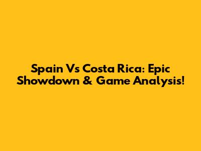 Spain Vs Costa Rica: Epic Showdown & Game Analysis!