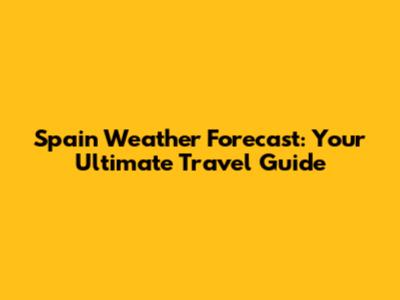 Spain Weather Forecast: Your Ultimate Travel Guide