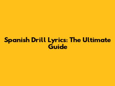 Spanish Drill Lyrics: The Ultimate Guide