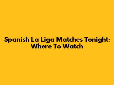 Spanish La Liga Matches Tonight: Where To Watch