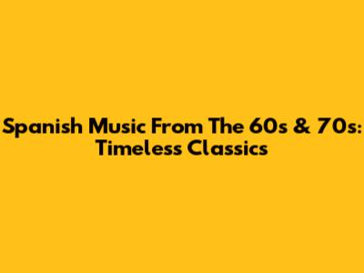 Spanish Music From The 60s & 70s: Timeless Classics