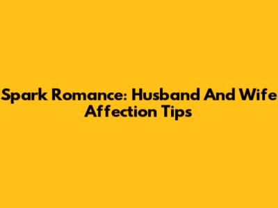 Spark Romance: Husband And Wife Affection Tips