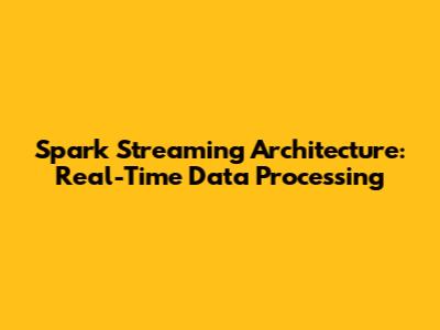 Spark Streaming Architecture: Real-Time Data Processing