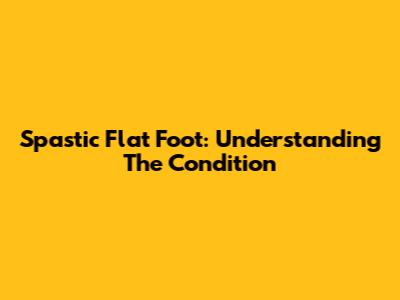 Spastic Flat Foot: Understanding The Condition