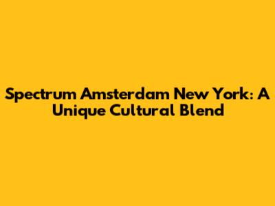 Spectrum Amsterdam New York: A Unique Cultural Blend