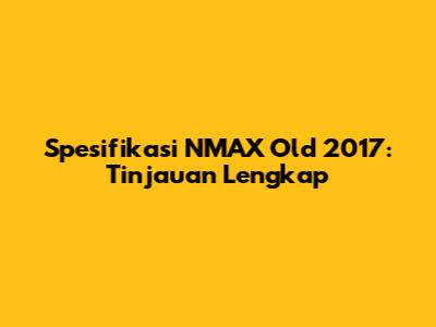 Spesifikasi NMAX Old 2017: Tinjauan Lengkap