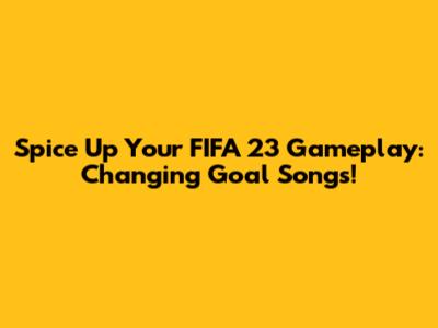 Spice Up Your FIFA 23 Gameplay: Changing Goal Songs!