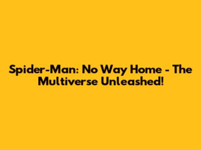 Spider-Man: No Way Home - The Multiverse Unleashed!