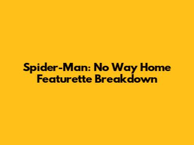 Spider-Man: No Way Home Featurette Breakdown