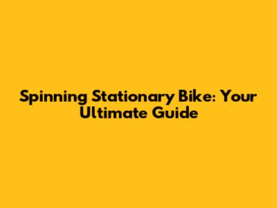 Spinning Stationary Bike: Your Ultimate Guide