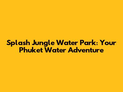 Splash Jungle Water Park: Your Phuket Water Adventure