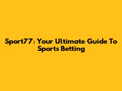 Sport77: Your Ultimate Guide To Sports Betting
