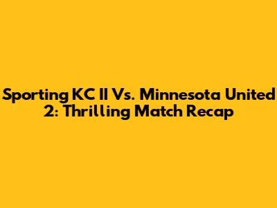 Sporting KC II Vs. Minnesota United 2: Thrilling Match Recap