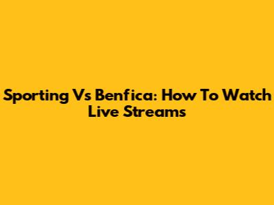 Sporting Vs Benfica: How To Watch Live Streams