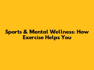 Sports & Mental Wellness: How Exercise Helps You