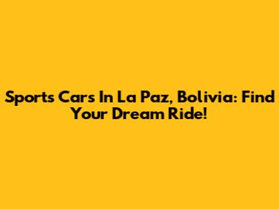 Sports Cars In La Paz, Bolivia: Find Your Dream Ride!