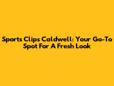Sports Clips Caldwell: Your Go-To Spot For A Fresh Look