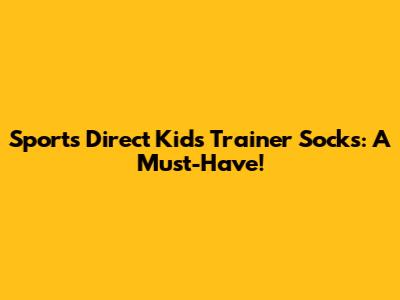 Sports Direct Kids Trainer Socks: A Must-Have!