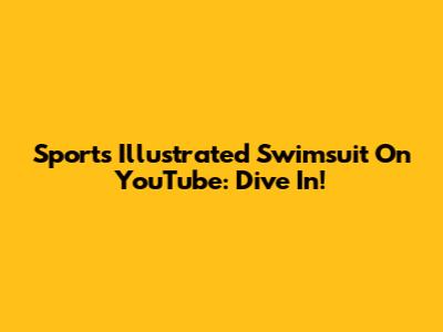 Sports Illustrated Swimsuit On YouTube: Dive In!
