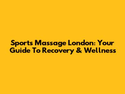 Sports Massage London: Your Guide To Recovery & Wellness