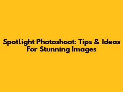 Spotlight Photoshoot: Tips & Ideas For Stunning Images