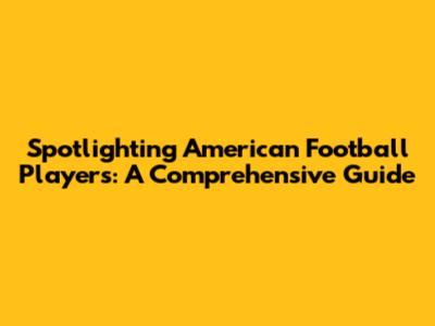 Spotlighting American Football Players: A Comprehensive Guide