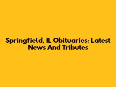 Springfield, IL Obituaries: Latest News And Tributes