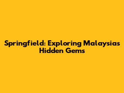 Springfield: Exploring Malaysia's Hidden Gems