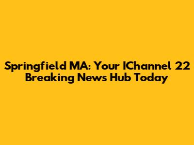 Springfield MA: Your IChannel 22 Breaking News Hub Today