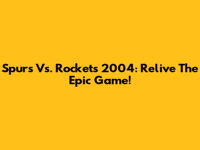 Spurs Vs. Rockets 2004: Relive The Epic Game!
