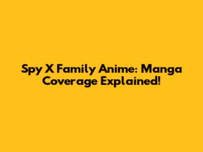 Spy X Family Anime: Manga Coverage Explained!
