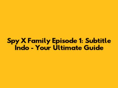 Spy X Family Episode 1: Subtitle Indo - Your Ultimate Guide