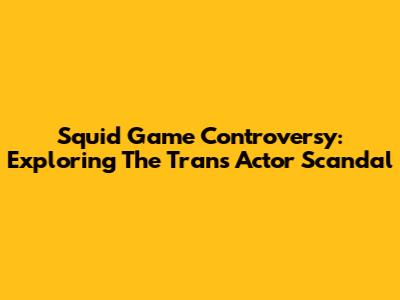 Squid Game Controversy: Exploring The Trans Actor Scandal