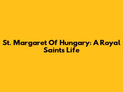 St. Margaret Of Hungary: A Royal Saint's Life
