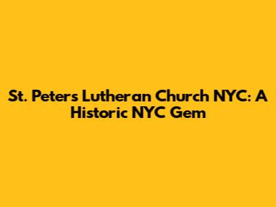 St. Peter's Lutheran Church NYC: A Historic NYC Gem